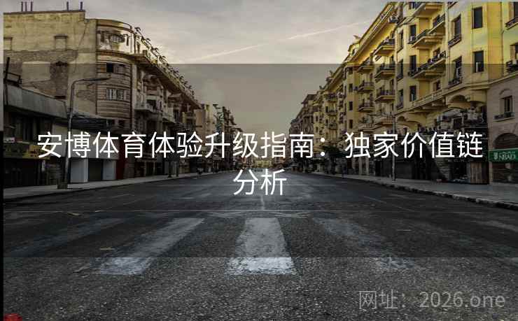 安博体育体验升级指南：独家价值链分析
