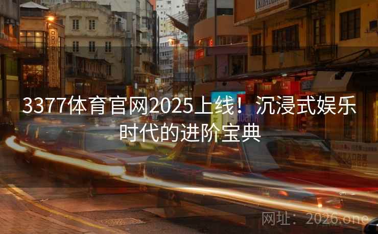 3377体育官网2025上线！沉浸式娱乐时代的进阶宝典