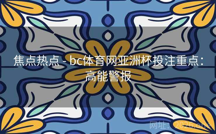 焦点热点 - bc体育网亚洲杯投注重点：高能警报
