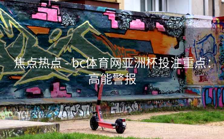 焦点热点 - bc体育网亚洲杯投注重点：高能警报