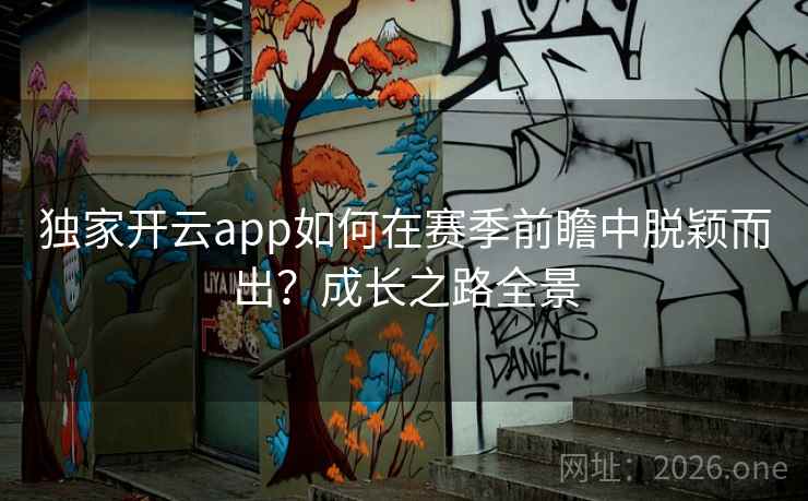 独家开云app如何在赛季前瞻中脱颖而出？成长之路全景