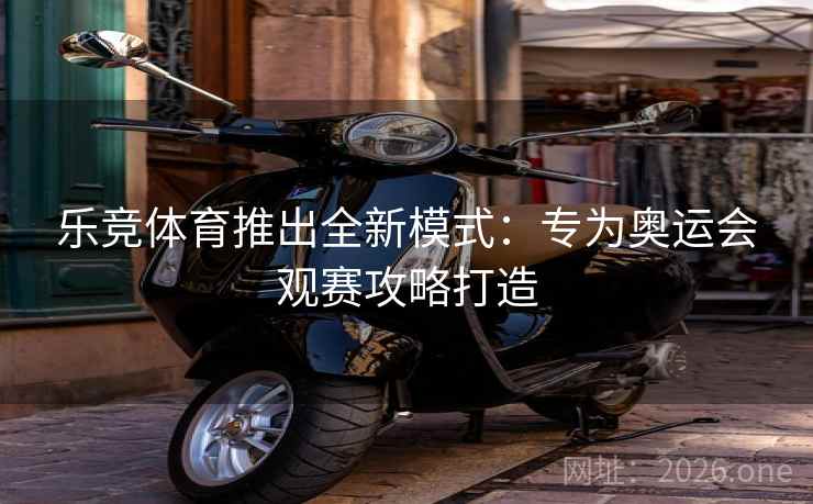 乐竞体育推出全新模式：专为奥运会观赛攻略打造