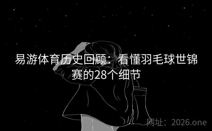 易游体育历史回顾：看懂羽毛球世锦赛的28个细节