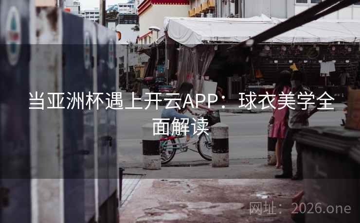 当亚洲杯遇上开云APP：球衣美学全面解读