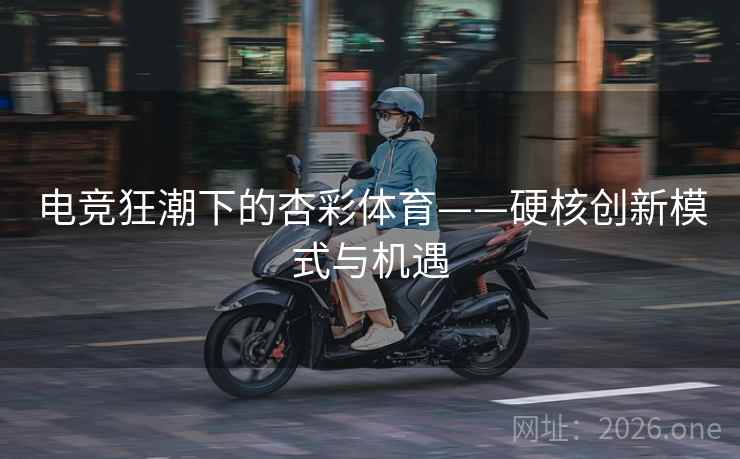 电竞狂潮下的杏彩体育——硬核创新模式与机遇