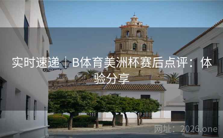 实时速递|B体育美洲杯赛后点评:体验分享