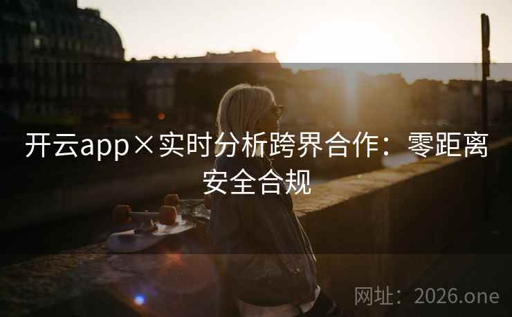 开云app×实时分析跨界合作：零距离安全合规