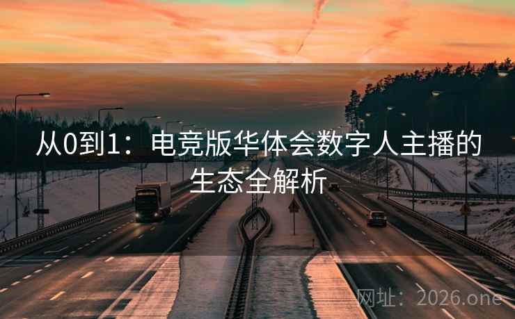 从0到1：电竞版华体会数字人主播的生态全解析