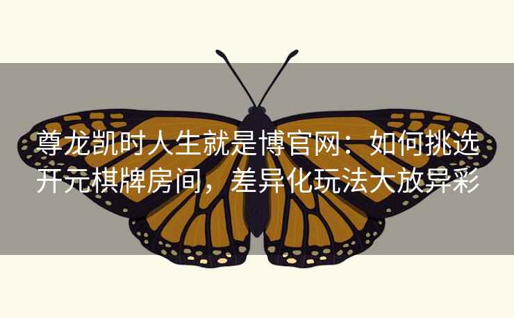 尊龙凯时人生就是博官网：如何挑选开元棋牌房间，差异化玩法大放异彩