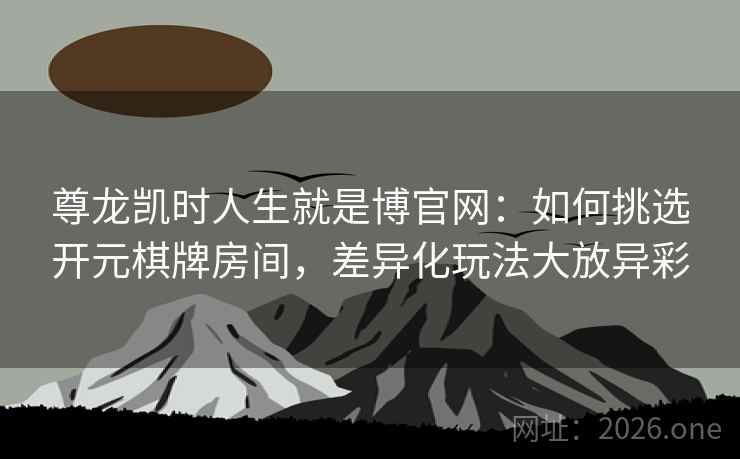 尊龙凯时人生就是博官网：如何挑选开元棋牌房间，差异化玩法大放异彩