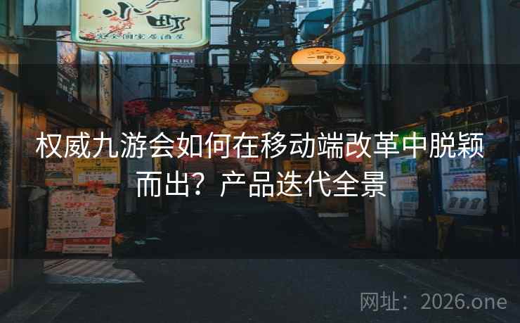 权威九游会如何在移动端改革中脱颖而出？产品迭代全景