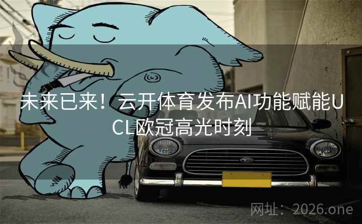 未来已来！云开体育发布AI功能赋能UCL欧冠高光时刻