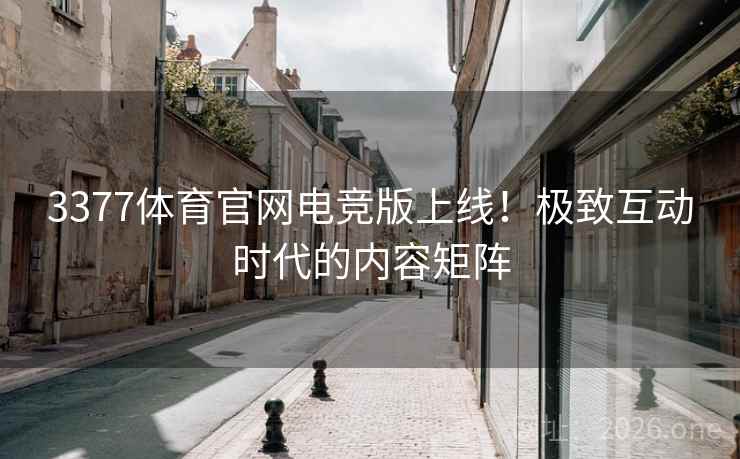 3377体育官网电竞版上线！极致互动时代的内容矩阵