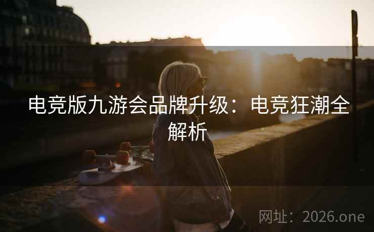 电竞版九游会品牌升级：电竞狂潮全解析