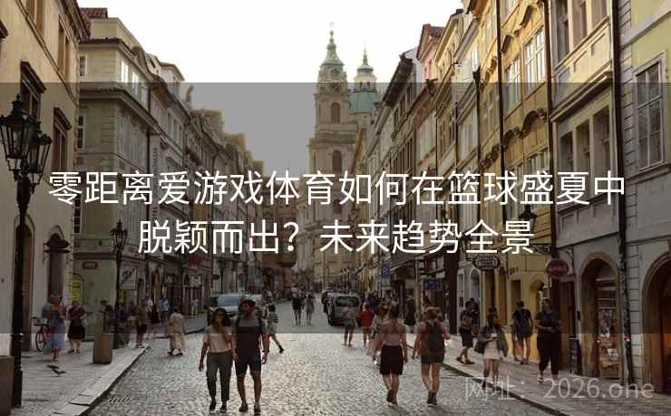 零距离爱游戏体育如何在篮球盛夏中脱颖而出？未来趋势全景