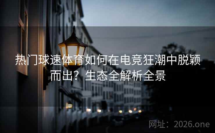 热门球速体育如何在电竞狂潮中脱颖而出？生态全解析全景