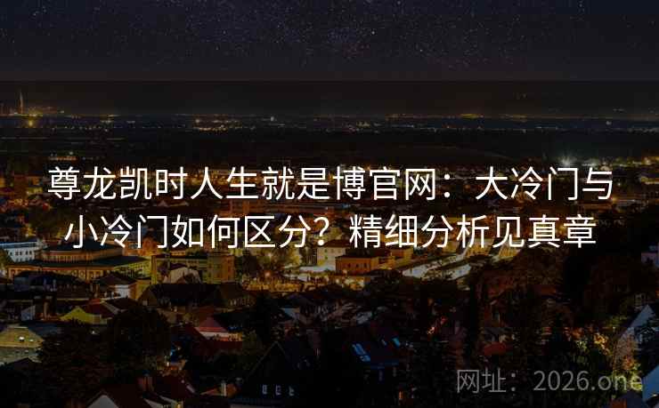 尊龙凯时人生就是博官网：大冷门与小冷门如何区分？精细分析见真章