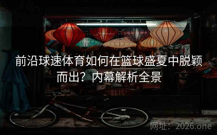 前沿球速体育如何在篮球盛夏中脱颖而出？内幕解析全景