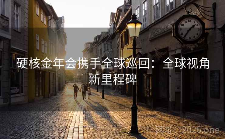 硬核金年会携手全球巡回：全球视角新里程碑