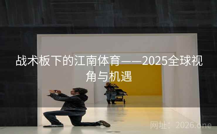 战术板下的江南体育——2025全球视角与机遇
