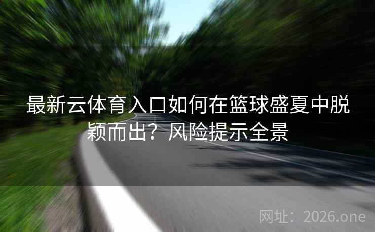 最新云体育入口如何在篮球盛夏中脱颖而出？风险提示全景