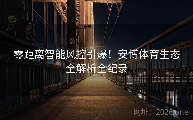 零距离智能风控引爆！安博体育生态全解析全纪录