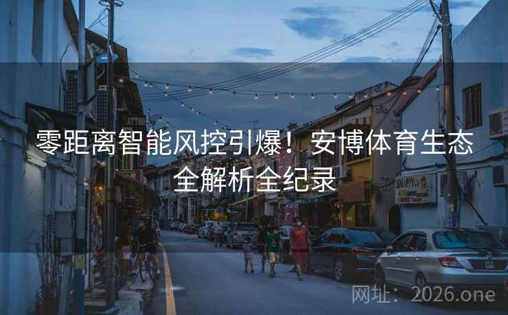 零距离智能风控引爆！安博体育生态全解析全纪录