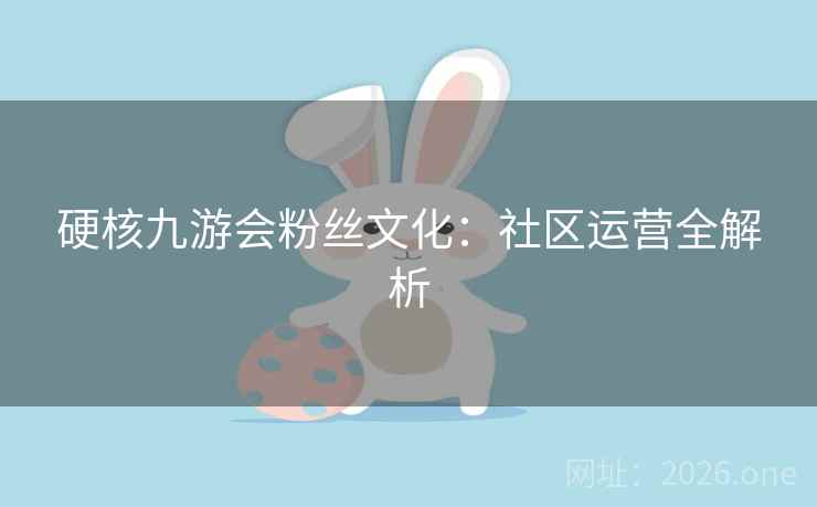 硬核九游会粉丝文化：社区运营全解析