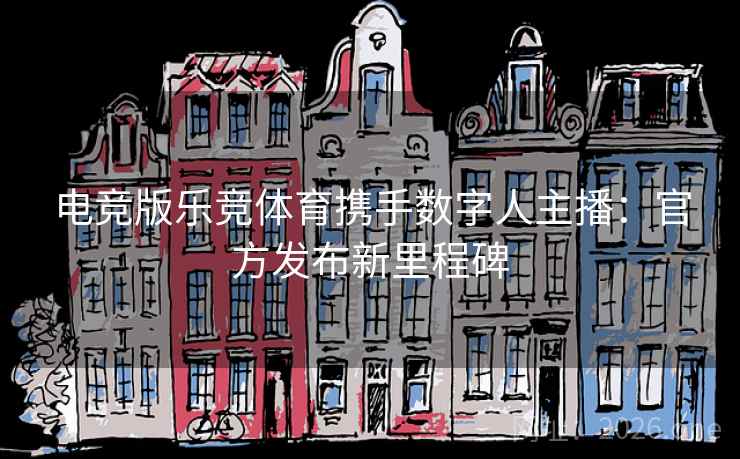 电竞版乐竞体育携手数字人主播：官方发布新里程碑