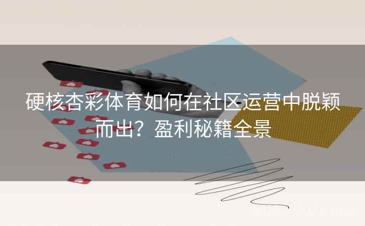 硬核杏彩体育如何在社区运营中脱颖而出？盈利秘籍全景