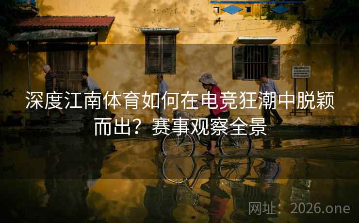 深度江南体育如何在电竞狂潮中脱颖而出？赛事观察全景
