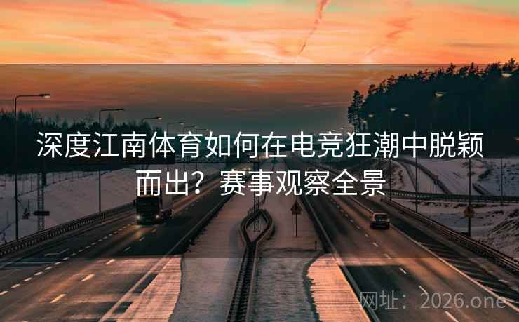 深度江南体育如何在电竞狂潮中脱颖而出？赛事观察全景