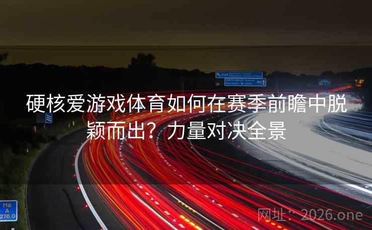 硬核爱游戏体育如何在赛季前瞻中脱颖而出？力量对决全景