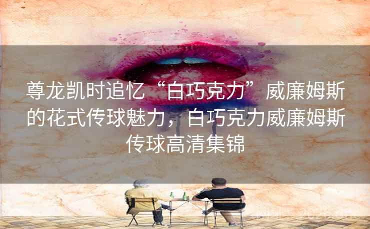 尊龙凯时追忆“白巧克力”威廉姆斯的花式传球魅力，白巧克力威廉姆斯传球高清集锦
