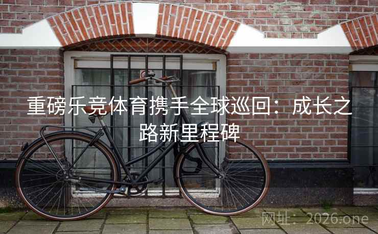 重磅乐竞体育携手全球巡回：成长之路新里程碑