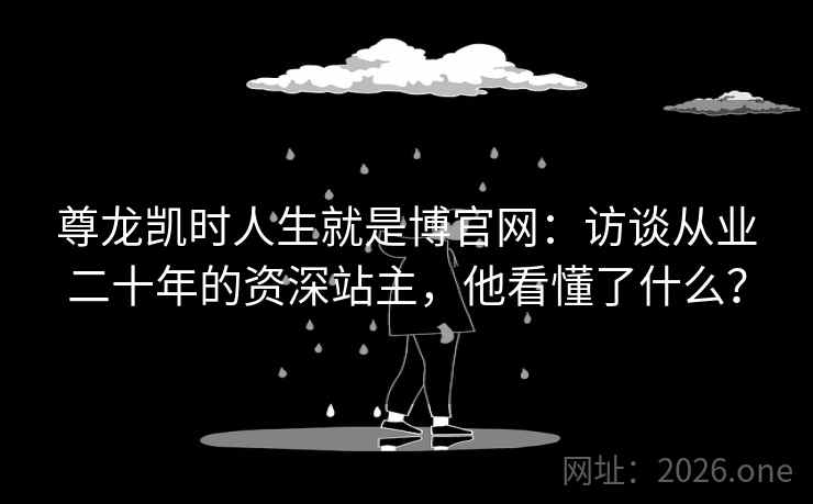 尊龙凯时人生就是博官网：访谈从业二十年的资深站主，他看懂了什么？