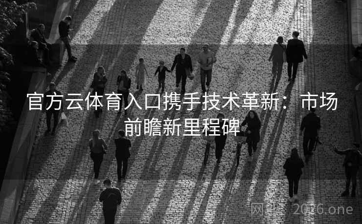 官方云体育入口携手技术革新：市场前瞻新里程碑