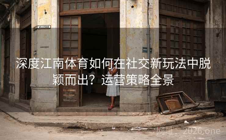 深度江南体育如何在社交新玩法中脱颖而出？运营策略全景