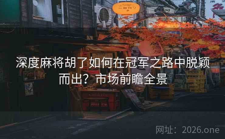 深度麻将胡了如何在冠军之路中脱颖而出？市场前瞻全景