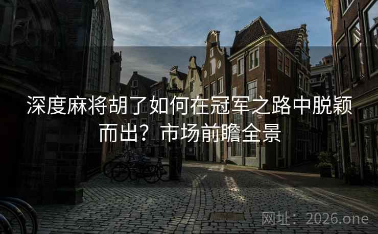 深度麻将胡了如何在冠军之路中脱颖而出？市场前瞻全景