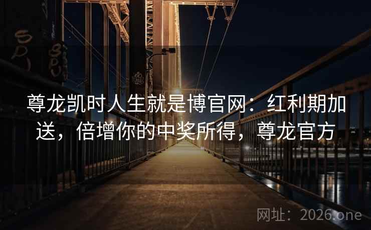 尊龙凯时人生就是博官网：红利期加送，倍增你的中奖所得，尊龙官方