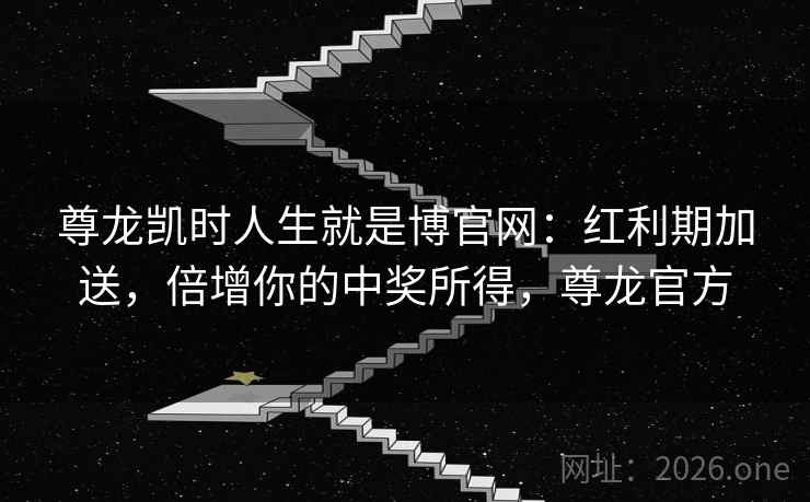 尊龙凯时人生就是博官网：红利期加送，倍增你的中奖所得，尊龙官方
