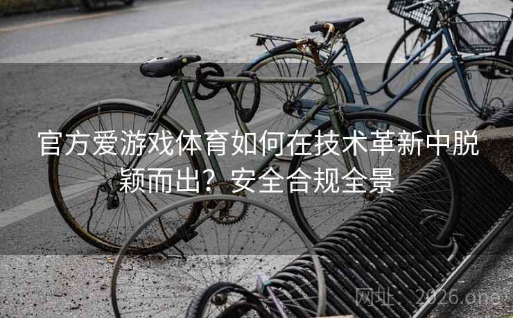 官方爱游戏体育如何在技术革新中脱颖而出？安全合规全景