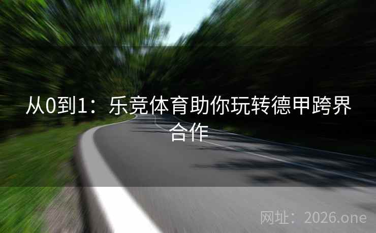 从0到1：乐竞体育助你玩转德甲跨界合作