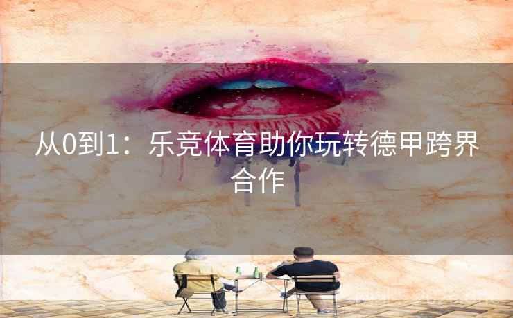 从0到1：乐竞体育助你玩转德甲跨界合作