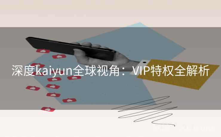 深度kaiyun全球视角：VIP特权全解析