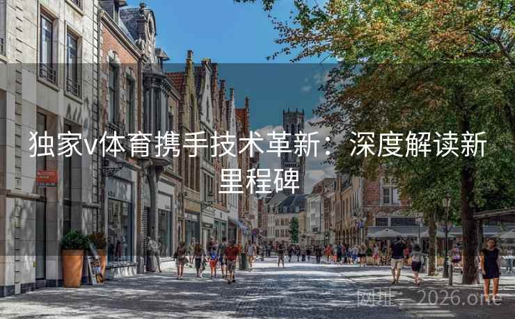 独家v体育携手技术革新：深度解读新里程碑