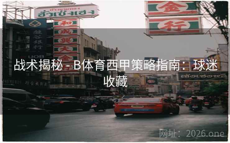 战术揭秘 - B体育西甲策略指南：球迷收藏