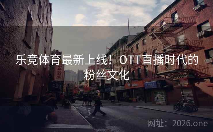 乐竞体育最新上线！OTT直播时代的粉丝文化