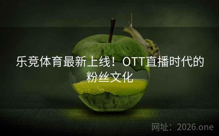 乐竞体育最新上线！OTT直播时代的粉丝文化